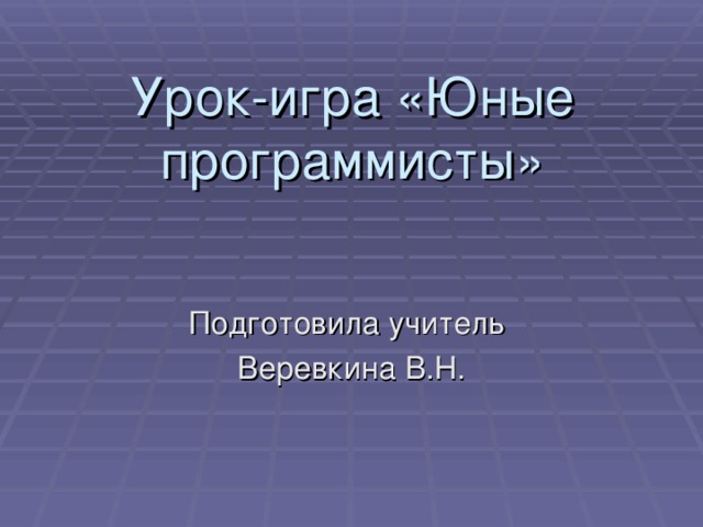 Урок-игра «Юные программисты» Подготовила учитель Веревкина В.Н.