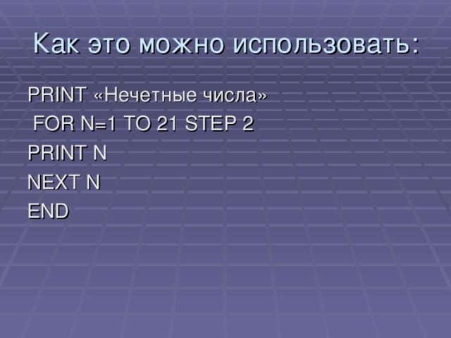 Как это можно использовать: PRINT «Нечетные числа»  FOR N=1 TO 21 STEP 2 PRINT N NEXT N END