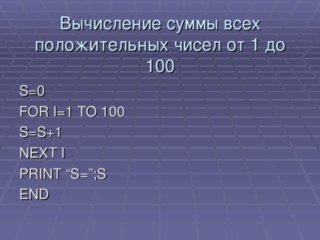 Вычисление суммы всех положительных чисел от 1 до 100 S=0 FOR I=1 TO 100 S=S+1 NEXT I PRINT “S=”;S END