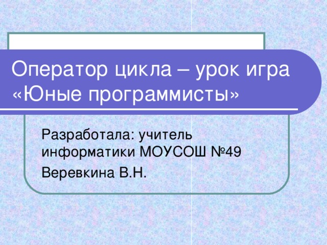 Оператор цикла – урок игра «Юные программисты» Разработала: учитель информатики МОУСОШ №49 Веревкина В.Н.