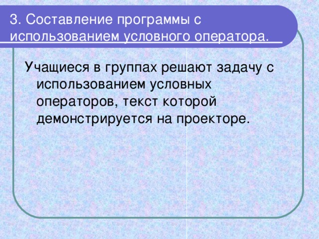 3. Составление программы с использованием условного оператора. Учащиеся в группах решают задачу с использованием условных операторов, текст которой демонстрируется на проекторе.