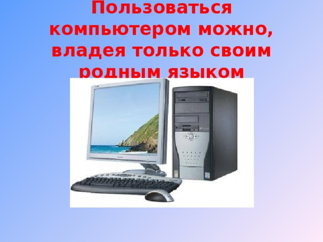 Пользоваться компьютером можно, владея только своим родным языком