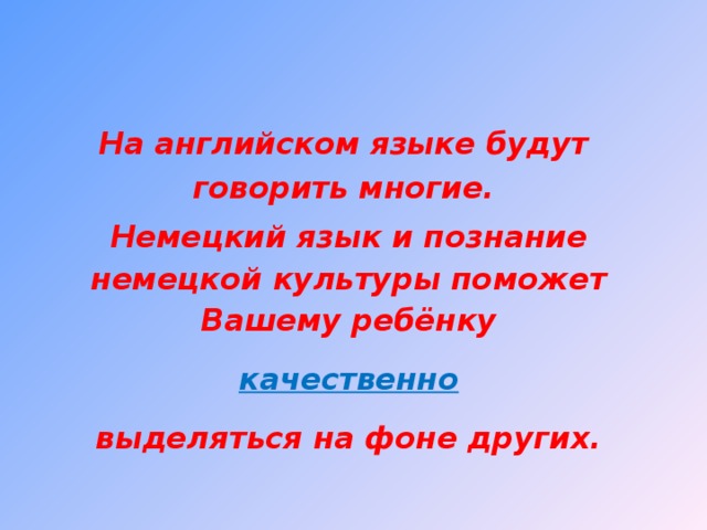 На английском языке будут говорить многие. Немецкий язык и познание немецкой культуры поможет Вашему ребёнку  качественно  выделяться на фоне других.