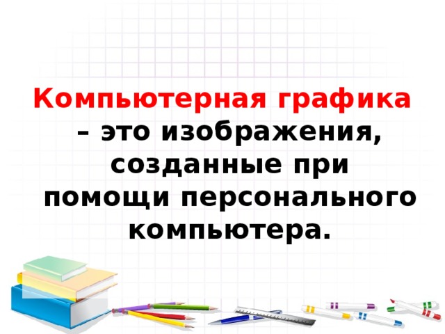 Компьютерная графика – это изображения, созданные при помощи персонального компьютера.