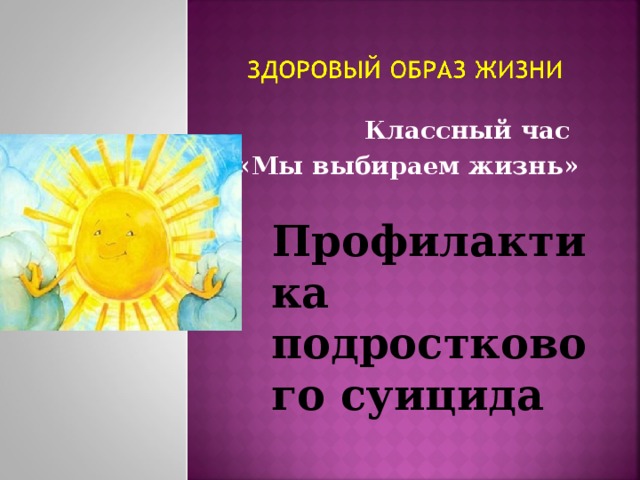 Классный час «Мы выбираем жизнь» Профилактика  подросткового  суицида