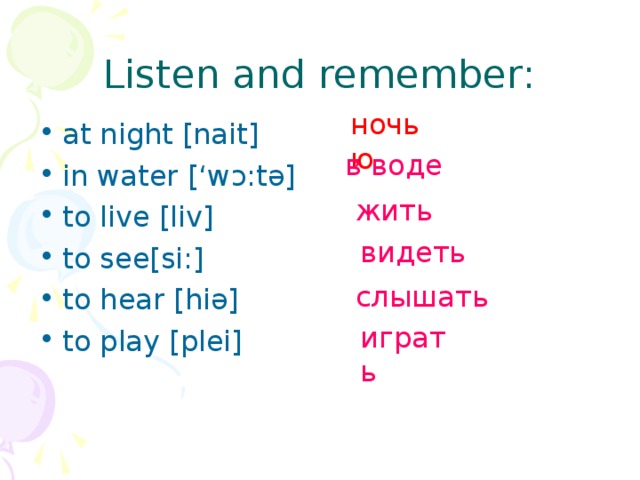 Listen and remember: ночью at night [nait] in water [‘wɔ:tə] to live [liv] to see[si:] to hear [hiə] to play [plei] в воде жить видеть слышать играть