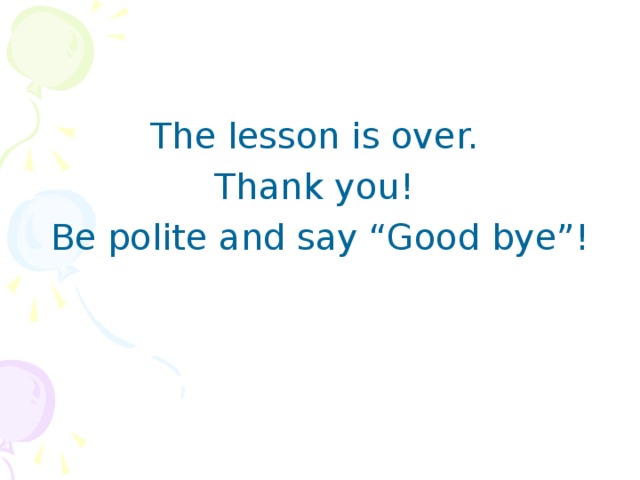 The lesson is over. Thank you! Be polite and say “Good bye”!