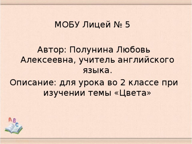 МОБУ Лицей № 5 Автор: Полунина Любовь Алексеевна, учитель английского языка. Описание: для урока во 2 классе при изучении темы «Цвета»