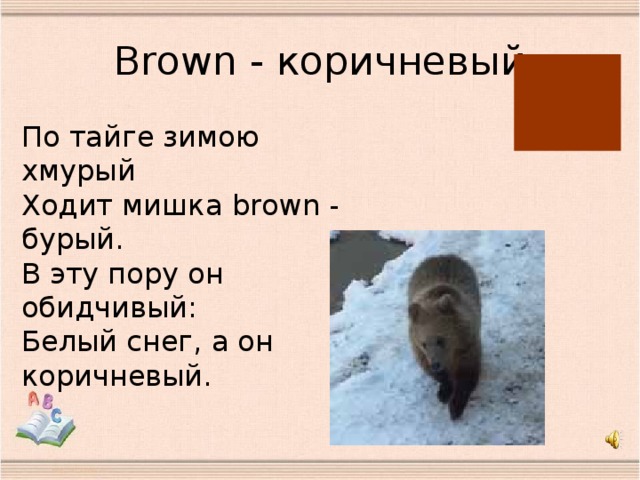 B rown - коричневый По тайге зимою хмурый  Ходит мишка brown - бурый.  В эту пору он обидчивый:  Белый снег, а он коричневый.
