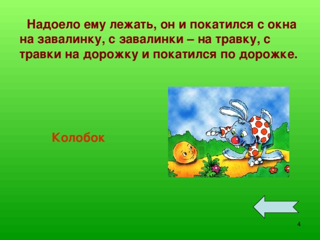 Надоело ему лежать, он и покатился с окна на завалинку, с завалинки – на травку, с травки на дорожку и покатился по дорожке.  Колобок