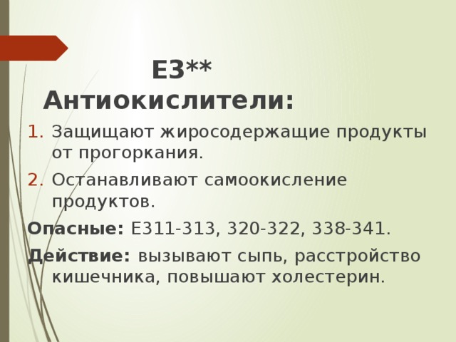 Е3** Антиокислители: Защищают жиросодержащие продукты от прогоркания. Останавливают самоокисление продуктов. Опасные: Е311-313, 320-322, 338-341. Действие: вызывают сыпь, расстройство кишечника, повышают холестерин.