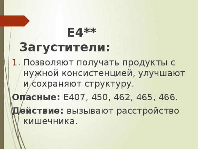 Е4** Загустители: Позволяют получать продукты с нужной консистенцией, улучшают и сохраняют структуру. Опасные: Е407, 450, 462, 465, 466. Действие: вызывают расстройство кишечника.