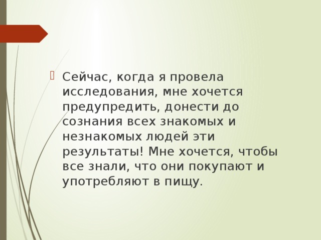 Сейчас, когда я провела исследования, мне хочется предупредить, донести до сознания всех знакомых и незнакомых людей эти результаты! Мне хочется, чтобы все знали, что они покупают и употребляют в пищу.