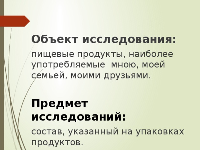 Объект исследования: пищевые продукты, наиболее употребляемые мною, моей семьей, моими друзьями. Предмет исследований: состав, указанный на упаковках продуктов.