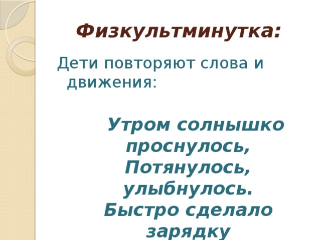 Физкультминутка: Дети повторяют слова и движения:   Утром солнышко проснулось,  Потянулось, улыбнулось.  Быстро сделало зарядку  И пошло гулять по парку.