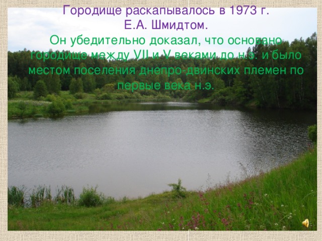 Городище раскапывалось в 1973 г.  Е.А. Шмидтом. Он убедительно доказал, что основано городище между VII и V веками до н.э. и было местом поселения днепро-двинских племен по первые века н.э.