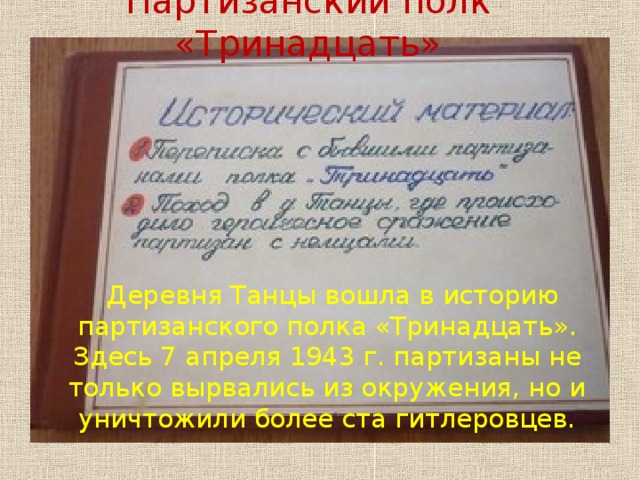 Партизанский полк «Тринадцать»  Деревня Танцы вошла в историю партизанского полка «Тринадцать». Здесь 7 апреля 1943 г. партизаны не только вырвались из окружения, но и уничтожили более ста гитлеровцев.