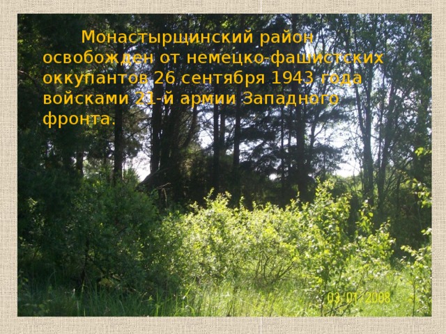 Монастырщинский район освобожден от немецко-фашистских оккупантов 26 сентября 1943 года войсками 21-й армии Западного фронта.