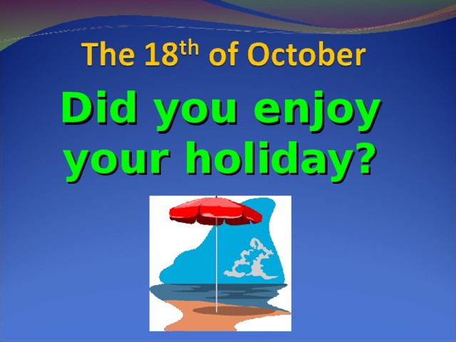 Did you enjoy your holiday?