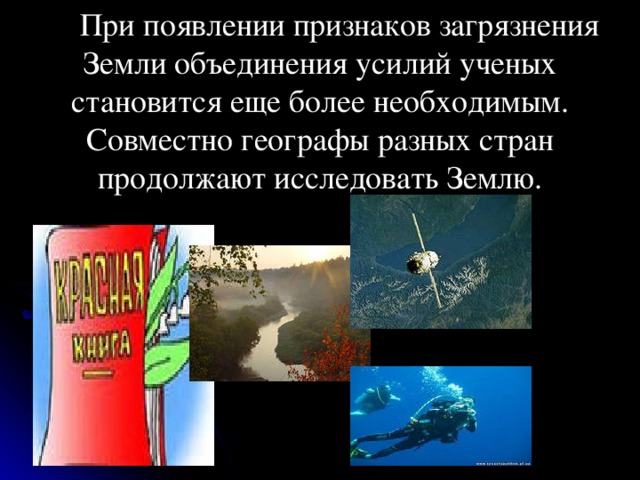 При появлении признаков загрязнения Земли объединения усилий ученых становится еще более необходимым. Совместно географы разных стран продолжают исследовать Землю.