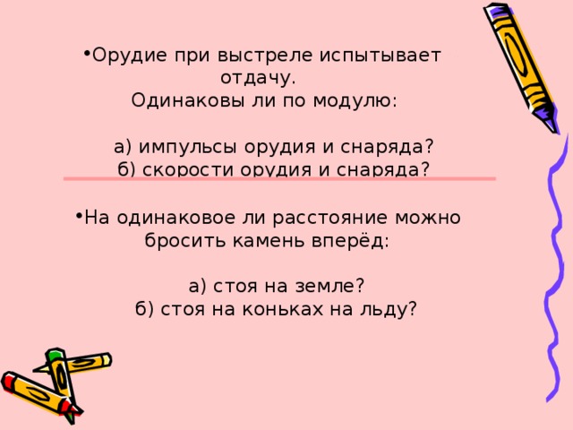 Орудие при выстреле испытывает отдачу.  Одинаковы ли по модулю:  а) импульсы орудия и снаряда?  б) скорости орудия и снаряда? На одинаковое ли расстояние можно бросить камень вперёд: