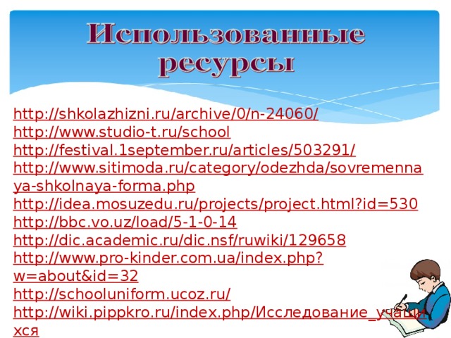 http://shkolazhizni.ru/archive/0/n-24060/ http://www.studio-t.ru/school http://festival.1september.ru/articles/503291/ http://www.sitimoda.ru/category/odezhda/sovremennaya-shkolnaya-forma.php http://idea.mosuzedu.ru/projects/project.html?id=530 http://bbc.vo.uz/load/5-1-0-14 http://dic.academic.ru/dic.nsf/ruwiki/129658 http://www.pro-kinder.com.ua/index.php?w=about&id=32 http://schooluniform.ucoz.ru/ http://wiki.pippkro.ru/index.php/Исследование_учащихся