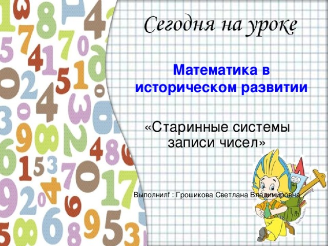 Математика в историческом развитии «Старинные системы записи чисел» Выполнил f : Грошикова Светлана Владимировна