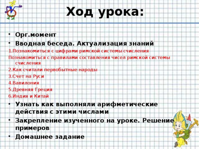 Ход урока: Орг.момент Вводная беседа. Актуализация знаний 1.Познакомиться с цифрами римской системы счисления Познакомиться с правилами составления чисел римской системы счисления 2.Как считали первобытные народы 3.Счет на Руси 4.Вавилония 5.Древняя Греция 6.Индия и Китай