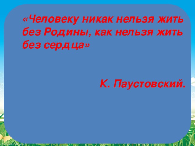 «Человеку никак нельзя жить без Родины, как нельзя жить без сердца»  К. Паустовский.