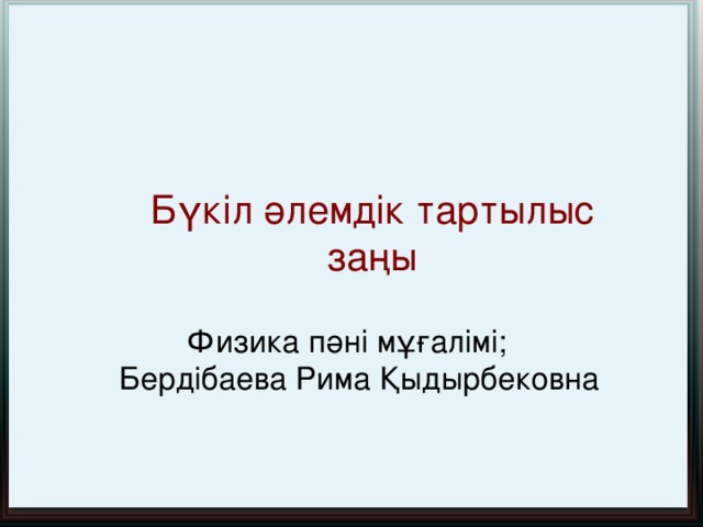 Бүкіл әлемдік тартылыс  заңы Физика пәні мұғалімі; Берд ібаева Рима Қыдырбековна