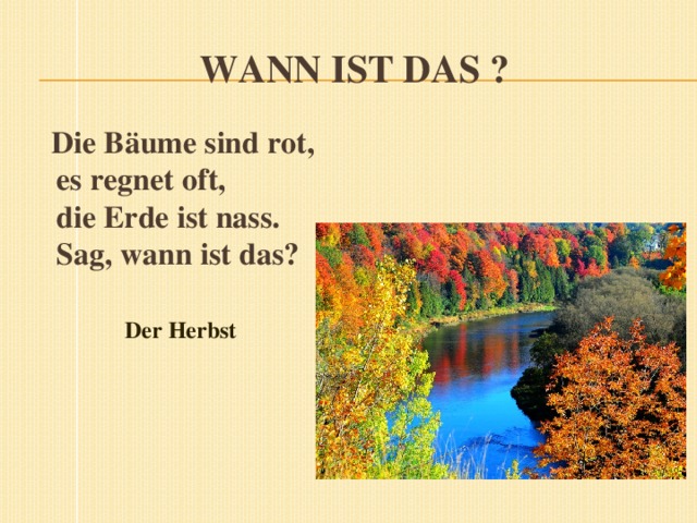 Wann ist das ? Die Bäume sind rot,  es regnet oft,  die Erde ist nass.  Sag, wann ist das?  Der Herbst