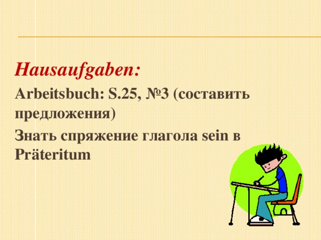 Hausaufgaben: Arbeitsbuch: S.25, №3 (составить предложения) Знать спряжение глагола sein в Präteritum