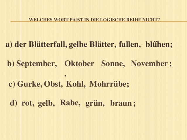 Welches Wort paβt in die logische Reihe nicht?    fallen, blűhen; a) der Blätterfall, gelbe Blätter, November  ; Sonne, b) September, Oktober, Kohl, с) Gurke, Mohrrübe ;  Obst, Rabe, d) rot, gelb, grün, braun  ;      