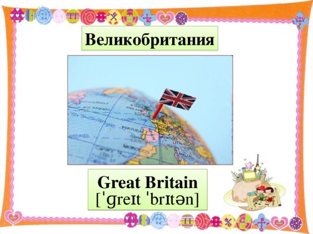 Великобритания Great Britain  [ˈɡreɪt ˈbrɪt ə n]