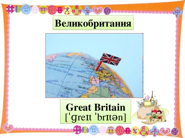 Великобритания Great Britain  [ˈɡreɪt ˈbrɪt ə n]