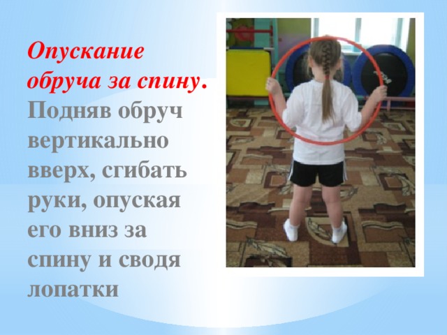 Опускание обруча за спину . Подняв обруч вертикально вверх, сгибать руки, опуская его вниз за спину и сводя лопатки