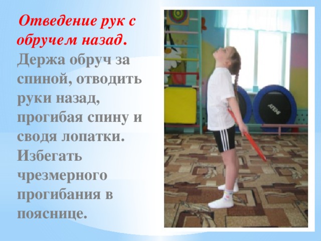 Отведение рук с обручем назад . Держа обруч за спиной, отводить руки назад, прогибая спину и сводя лопатки. Избегать чрезмерного прогибания в пояснице.