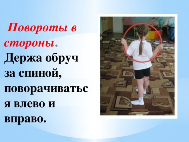 Повороты в стороны . Держа обруч за спиной, поворачиваться влево и вправо.