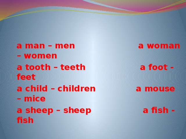 a man – men a woman – women  a tooth – teeth a foot - feet  a child – children a mouse – mice  a sheep – sheep a fish - fish