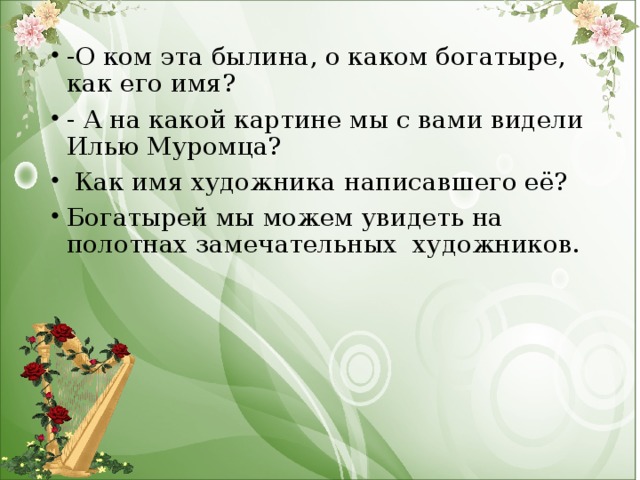 -О ком эта былина, о каком богатыре, как его имя? - А на какой картине мы с вами видели Илью Муромца?  Как имя художника написавшего её? Богатырей мы можем увидеть на полотнах замечательных художников.