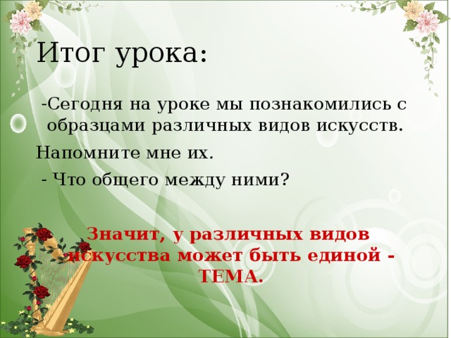 Итог урока:  -Сегодня на уроке мы познакомились с образцами различных видов искусств. Напомните мне их .  - Что общего между ними?  Значит, у различных видов искусства может быть единой - ТЕМА.