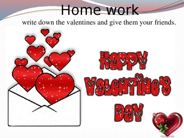 Home work write down the valentines and give them your friends.