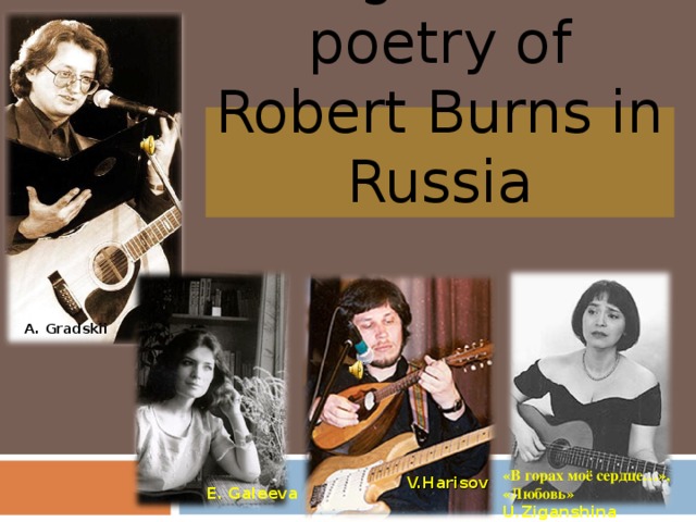 Songs on the poetry of Robert Burns in Russia A . Gradskii «В горах моё сердце…», «Любовь»   U.Ziganshina V.Harisov E. Galeeva