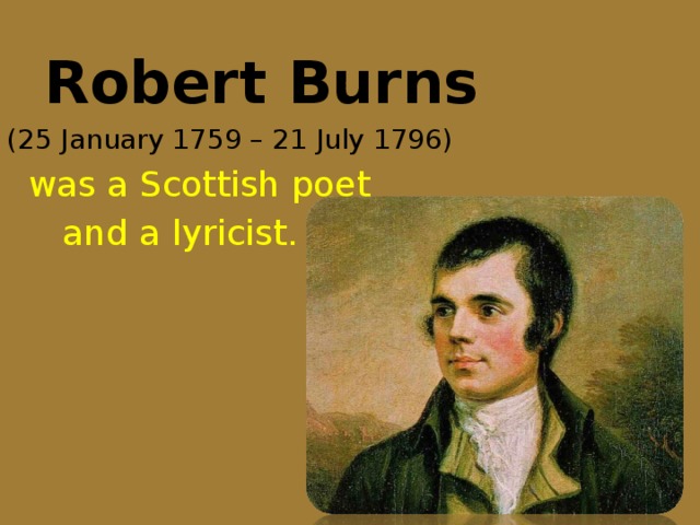 Robert Burns (25 January 1759 – 21 July 1796)  was a Scottish poet  and a lyricist.