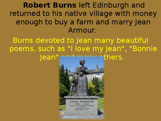 Robert Burns left Edinburgh and returned to his native village with money enough to buy a farm and marry Jean Armour. Burns devoted to Jean many beautiful poems, such as 