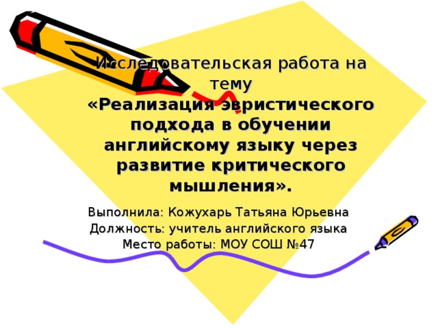 Исследовательская работа на тему  «Реализация эвристического подхода в обучении английскому языку через развитие критического мышления». Выполнила: Кожухарь Татьяна Юрьевна Должность: учитель английского языка Место работы: МОУ СОШ №47