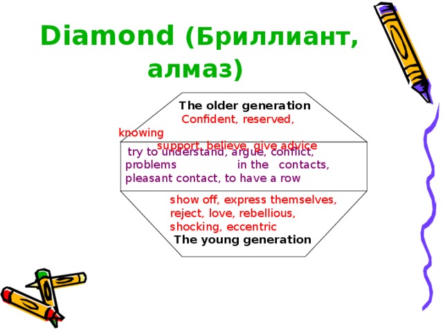 Diamond  (Бриллиант, алмаз)   The older generation  Confident, reserved, knowing   support, believe, give advice  try to understand, argue, conflict, problems in the contacts, pleasant contact, to have a row show off, express themselves, reject,  love , rebellious, shocking, eccentric  The young generation