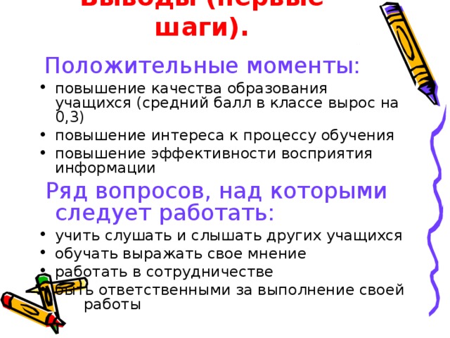 Выводы (первые шаги).    Положительные моменты: повышение качества образования учащихся (средний балл в классе вырос на 0,3) повышение интереса к процессу обучения повышение эффективности восприятия информации  Ряд вопросов, над которыми следует работать: