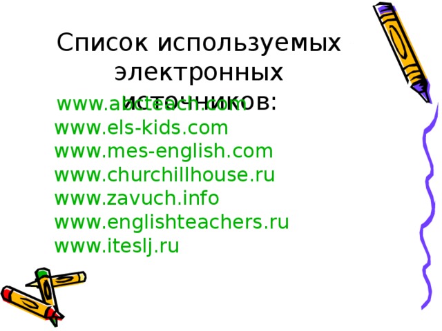 Список используемых электронных источников:   www.abcteach.com  www.els-kids.com  www.mes-english.com  www.churchillhouse.ru  www.zavuch.info  www.englishteachers.ru  www.iteslj.ru