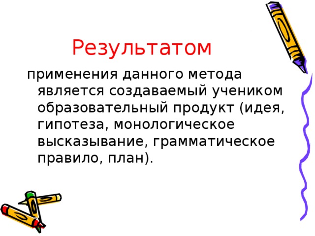 Результатом применения данного метода является создаваемый учеником образовательный продукт (идея, гипотеза, монологическое высказывание, грамматическое правило, план).